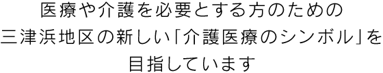 松山市のワイズみつはまは、医療や介護を必要とする方のための 三津浜地区の新しい「介護医療のシンボル」を 目指しています
